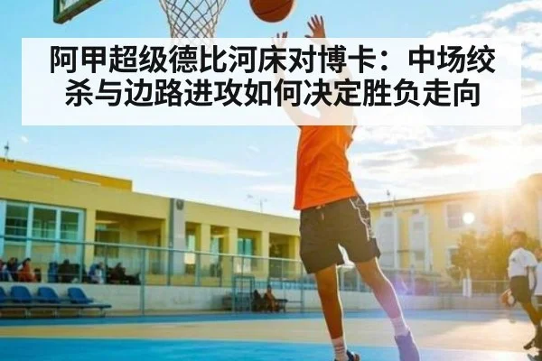阿甲超级德比河床对博卡：中场绞杀与边路进攻如何决定胜负走向