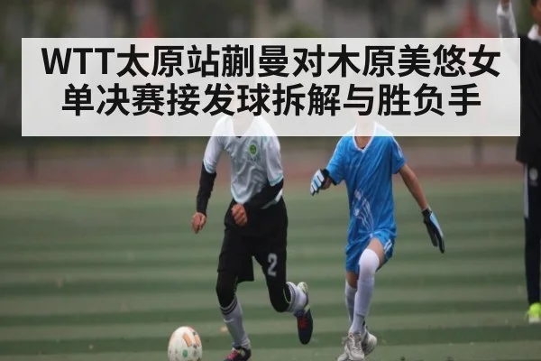 WTT太原站蒯曼对木原美悠女单决赛接发球拆解与胜负手