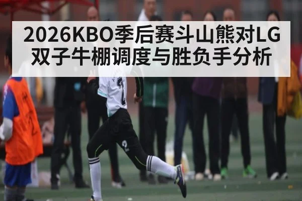 2026KBO季后赛斗山熊对LG双子牛棚调度与胜负手分析